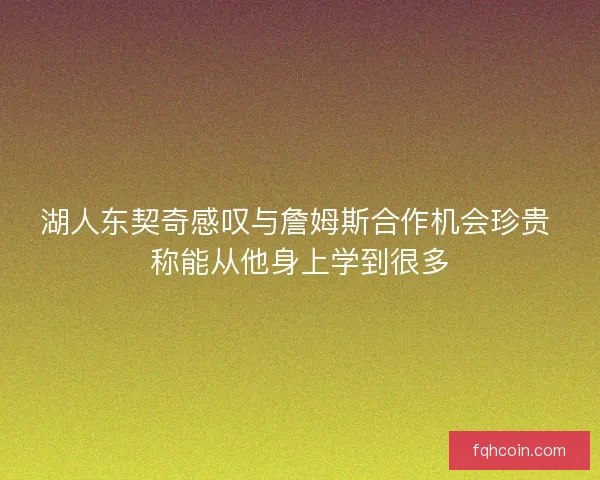 湖人东契奇感叹与詹姆斯合作机会珍贵 称能从他身上学到很多