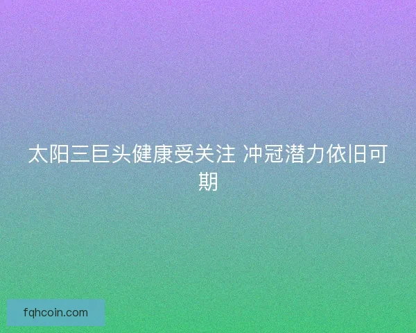 太阳三巨头健康受关注 冲冠潜力依旧可期