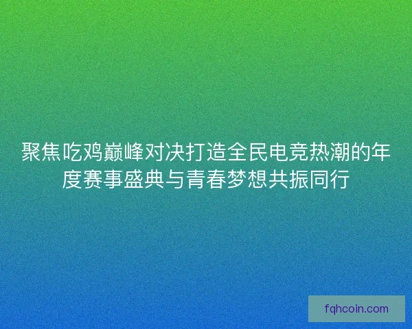 聚焦吃鸡巅峰对决打造全民电竞热潮的年度赛事盛典与青春梦想共振同行