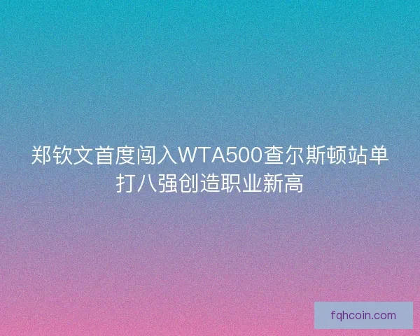 郑钦文首度闯入WTA500查尔斯顿站单打八强创造职业新高