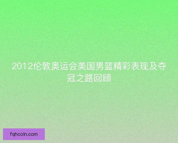 2012伦敦奥运会美国男篮精彩表现及夺冠之路回顾 2012伦敦奥运会美国男篮精彩表现及夺冠之路回顾
