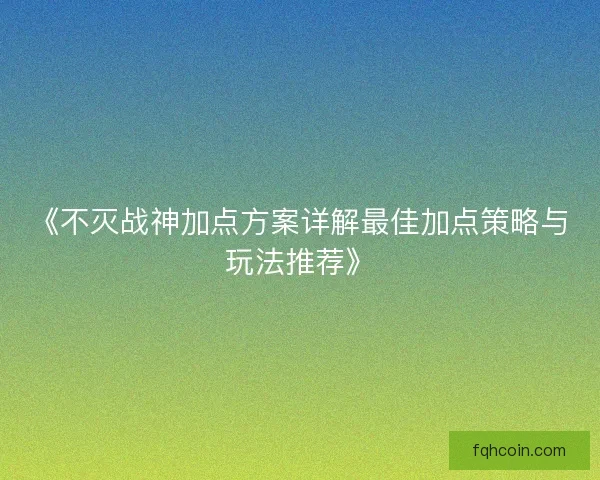 《不灭战神加点方案详解最佳加点策略与玩法推荐》