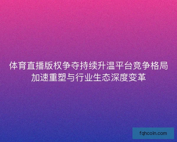 体育直播版权争夺持续升温平台竞争格局加速重塑与行业生态深度变革 体育直播版权争夺持续升温平台竞争格局加速重塑与行业生态深度变革