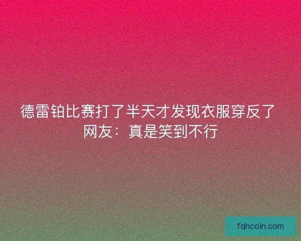 德雷铂比赛打了半天才发现衣服穿反了 网友：真是笑到不行
