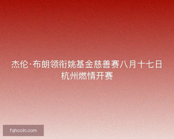 杰伦·布朗领衔姚基金慈善赛八月十七日杭州燃情开赛 杰伦·布朗领衔姚基金慈善赛八月十七日杭州燃情开赛