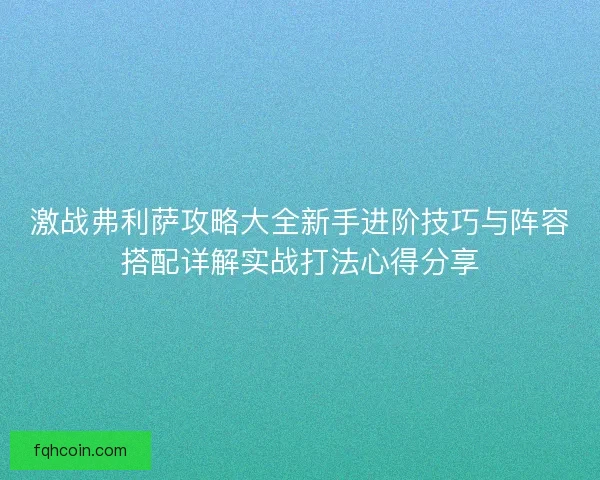 激战弗利萨攻略大全新手进阶技巧与阵容搭配详解实战打法心得分享
