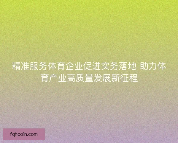 精准服务体育企业促进实务落地 助力体育产业高质量发展新征程