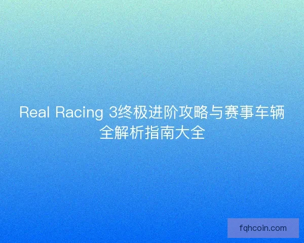 Real Racing 3终极进阶攻略与赛事车辆全解析指南大全