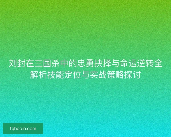刘封在三国杀中的忠勇抉择与命运逆转全解析技能定位与实战策略探讨