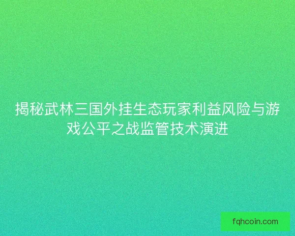 揭秘武林三国外挂生态玩家利益风险与游戏公平之战监管技术演进