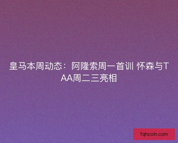 皇马本周动态：阿隆索周一首训 怀森与TAA周二三亮相