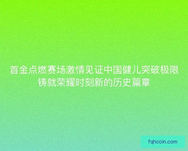 首金点燃赛场激情见证中国健儿突破极限铸就荣耀时刻新的历史篇章 首金点燃赛场激情见证中国健儿突破极限铸就荣耀时刻新的历史篇章