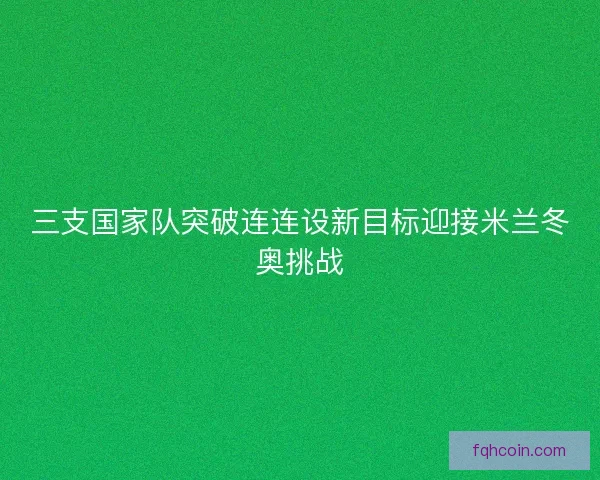 三支国家队突破连连设新目标迎接米兰冬奥挑战 三支国家队突破连连设新目标迎接米兰冬奥挑战