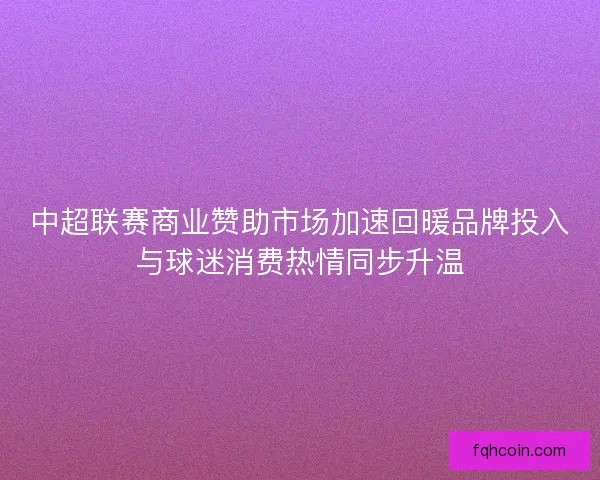 中超联赛商业赞助市场加速回暖品牌投入与球迷消费热情同步升温 中超联赛商业赞助市场加速回暖品牌投入与球迷消费热情同步升温