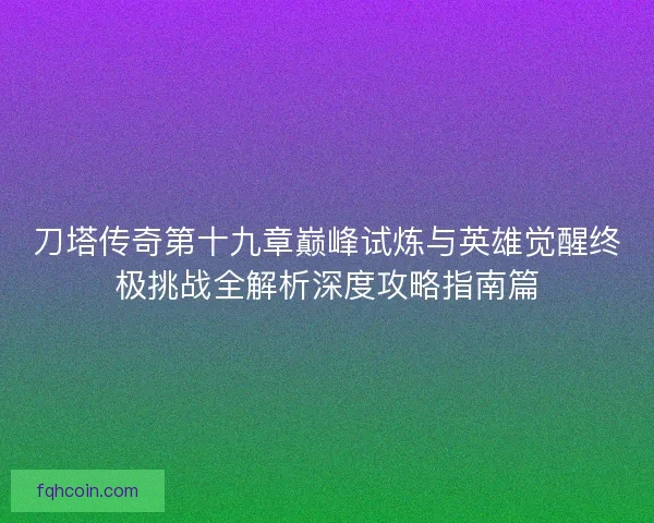 刀塔传奇第十九章巅峰试炼与英雄觉醒终极挑战全解析深度攻略指南篇 刀塔传奇第十九章巅峰试炼与英雄觉醒终极挑战全解析深度攻略指南篇