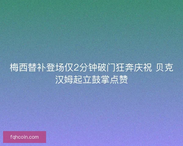 梅西替补登场仅2分钟破门狂奔庆祝 贝克汉姆起立鼓掌点赞 梅西替补登场仅2分钟破门狂奔庆祝 贝克汉姆起立鼓掌点赞