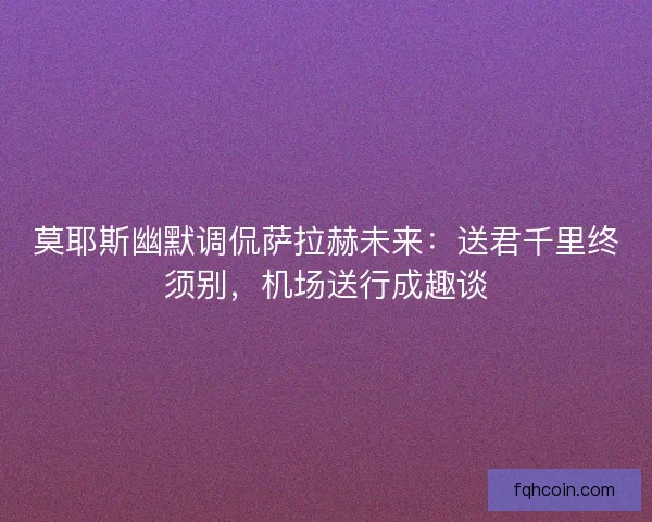 莫耶斯幽默调侃萨拉赫未来：送君千里终须别，机场送行成趣谈