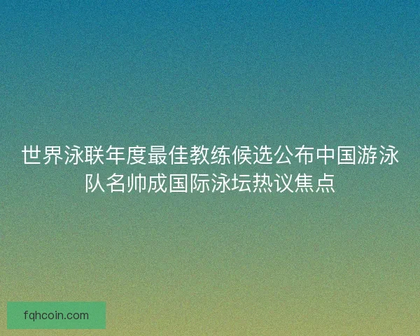 世界泳联年度最佳教练候选公布中国游泳队名帅成国际泳坛热议焦点