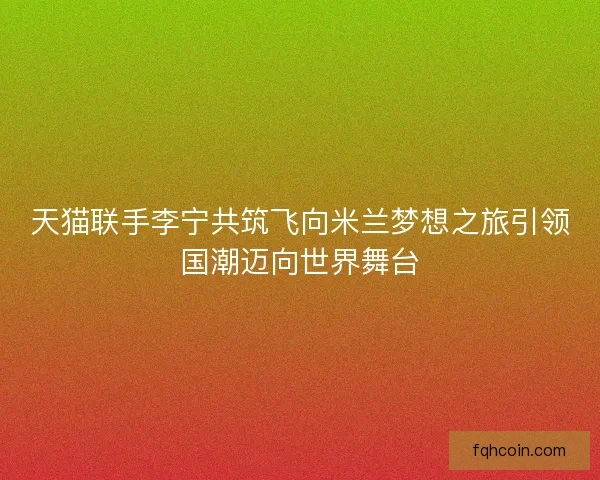 天猫联手李宁共筑飞向米兰梦想之旅引领国潮迈向世界舞台 天猫联手李宁共筑飞向米兰梦想之旅引领国潮迈向世界舞台