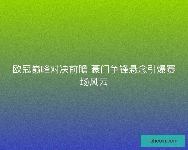 欧冠巅峰对决前瞻 豪门争锋悬念引爆赛场风云