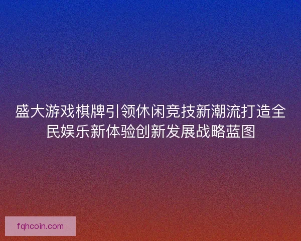 盛大游戏棋牌引领休闲竞技新潮流打造全民娱乐新体验创新发展战略蓝图