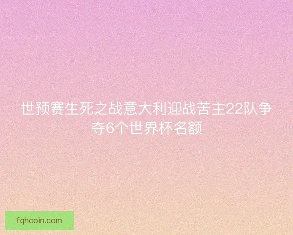 世预赛生死之战意大利迎战苦主22队争夺6个世界杯名额 世预赛生死之战意大利迎战苦主22队争夺6个世界杯名额