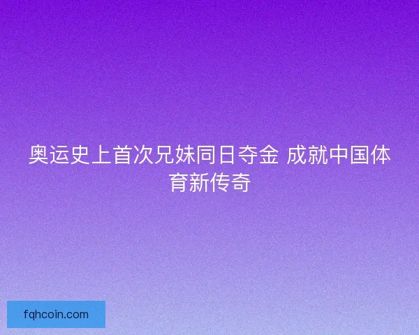 奥运史上首次兄妹同日夺金 成就中国体育新传奇 奥运史上首次兄妹同日夺金 成就中国体育新传奇