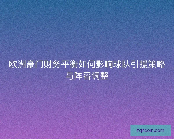 欧洲豪门财务平衡如何影响球队引援策略与阵容调整