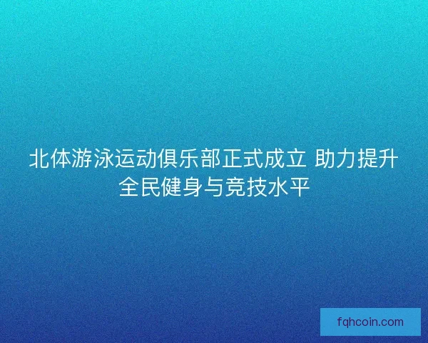 北体游泳运动俱乐部正式成立 助力提升全民健身与竞技水平 北体游泳运动俱乐部正式成立 助力提升全民健身与竞技水平