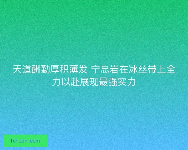 天道酬勤厚积薄发 宁忠岩在冰丝带上全力以赴展现最强实力