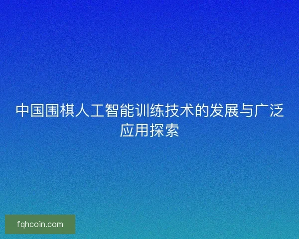 中国围棋人工智能训练技术的发展与广泛应用探索 中国围棋人工智能训练技术的发展与广泛应用探索