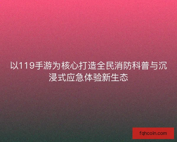 以119手游为核心打造全民消防科普与沉浸式应急体验新生态