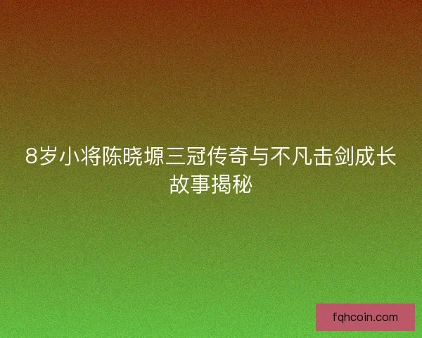 8岁小将陈晓塬三冠传奇与不凡击剑成长故事揭秘 8岁小将陈晓塬三冠传奇与不凡击剑成长故事揭秘