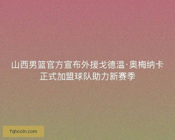 山西男篮官方宣布外援戈德温·奥梅纳卡正式加盟球队助力新赛季 山西男篮官方宣布外援戈德温·奥梅纳卡正式加盟球队助力新赛季
